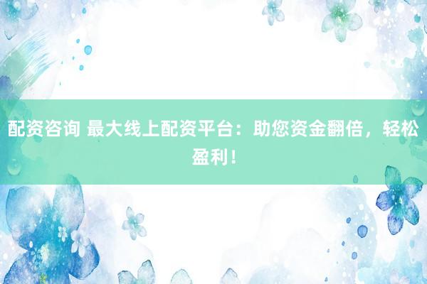 配资咨询 最大线上配资平台：助您资金翻倍，轻松盈利！