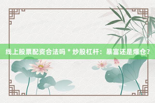 线上股票配资合法吗 * 炒股杠杆：暴富还是爆仓？
