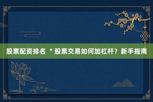 股票配资排名  * 股票交易如何加杠杆？新手指南