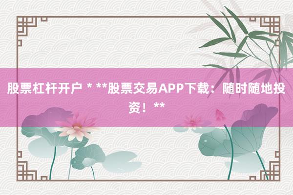股票杠杆开户 * **股票交易APP下载：随时随地投资！**