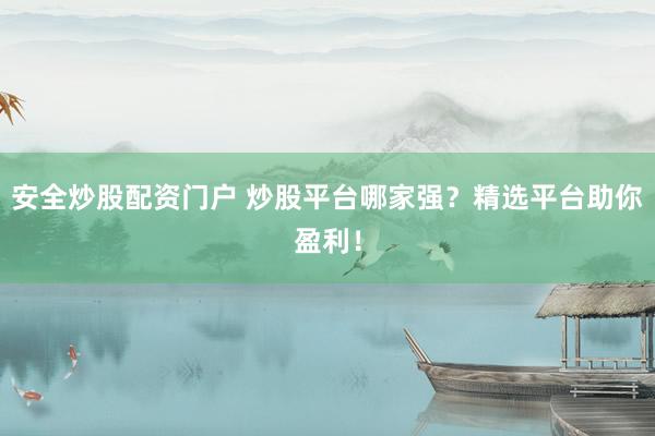 安全炒股配资门户 炒股平台哪家强？精选平台助你盈利！
