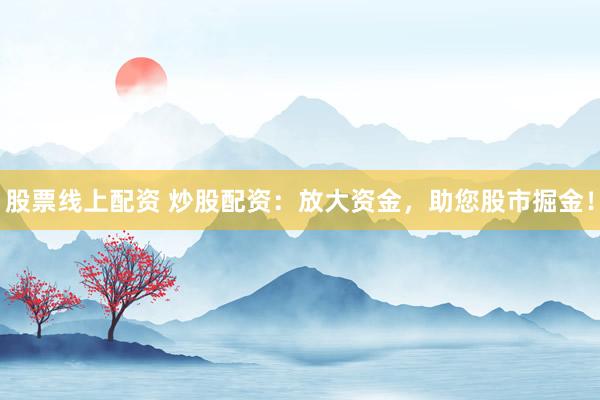 股票线上配资 炒股配资：放大资金，助您股市掘金！