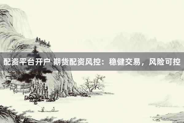 配资平台开户 期货配资风控：稳健交易，风险可控