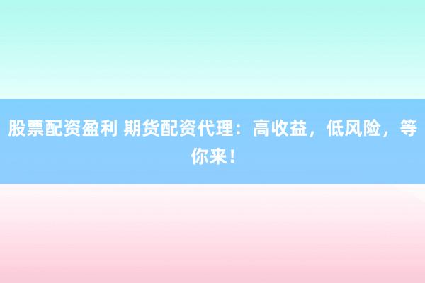 股票配资盈利 期货配资代理：高收益，低风险，等你来！