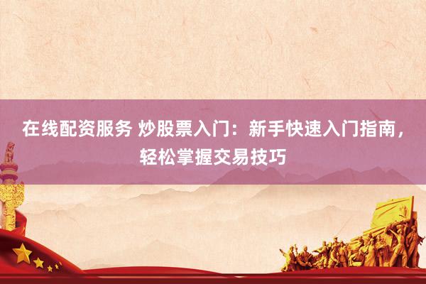 在线配资服务 炒股票入门：新手快速入门指南，轻松掌握交易技巧