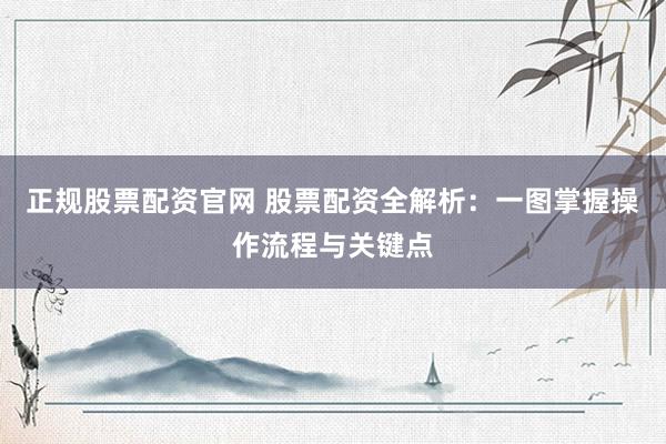 正规股票配资官网 股票配资全解析：一图掌握操作流程与关键点