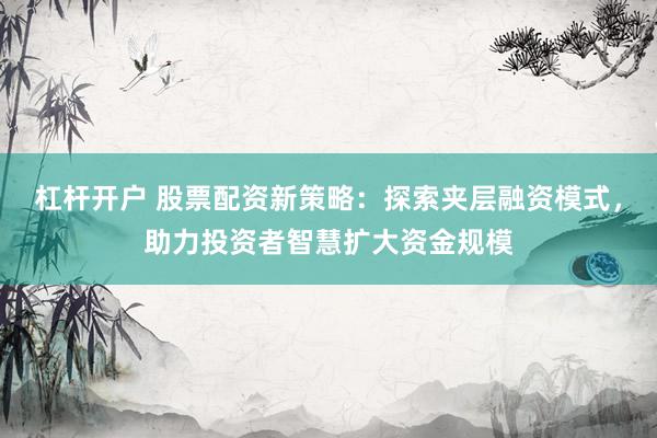 杠杆开户 股票配资新策略：探索夹层融资模式，助力投资者智慧扩大资金规模