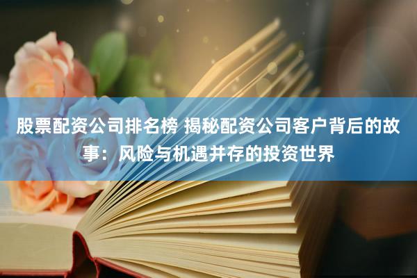 股票配资公司排名榜 揭秘配资公司客户背后的故事：风险与机遇并存的投资世界