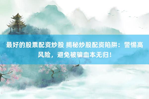 最好的股票配资炒股 揭秘炒股配资陷阱：警惕高风险，避免被骗血本无归！