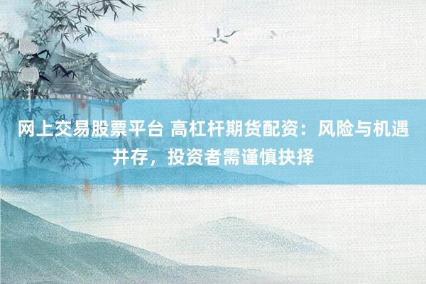 网上交易股票平台 高杠杆期货配资：风险与机遇并存，投资者需谨慎抉择