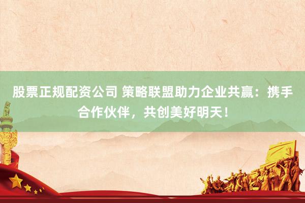 股票正规配资公司 策略联盟助力企业共赢：携手合作伙伴，共创美好明天！