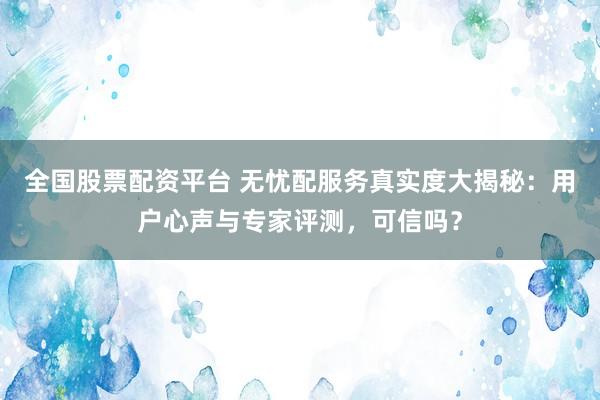 全国股票配资平台 无忧配服务真实度大揭秘：用户心声与专家评测，可信吗？