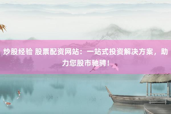 炒股经验 股票配资网站：一站式投资解决方案，助力您股市驰骋！