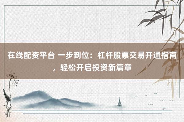 在线配资平台 一步到位：杠杆股票交易开通指南，轻松开启投资新篇章