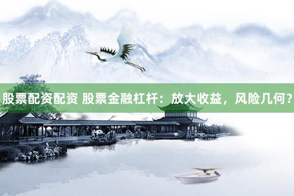 股票配资配资 股票金融杠杆：放大收益，风险几何？
