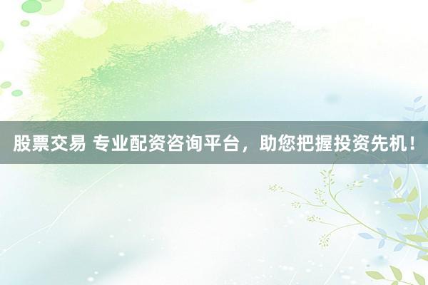 股票交易 专业配资咨询平台，助您把握投资先机！