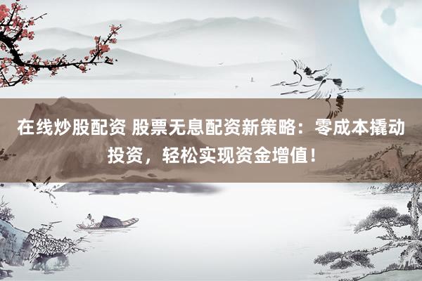 在线炒股配资 股票无息配资新策略：零成本撬动投资，轻松实现资金增值！
