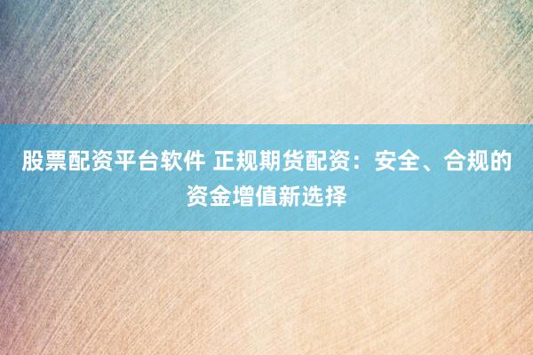 股票配资平台软件 正规期货配资：安全、合规的资金增值新选择