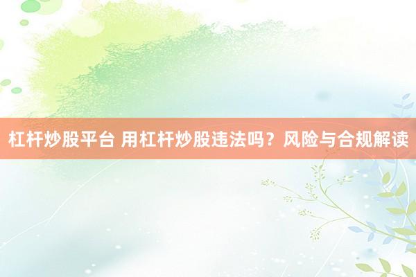 杠杆炒股平台 用杠杆炒股违法吗？风险与合规解读