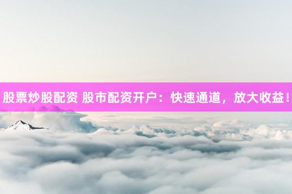 股票炒股配资 股市配资开户：快速通道，放大收益！