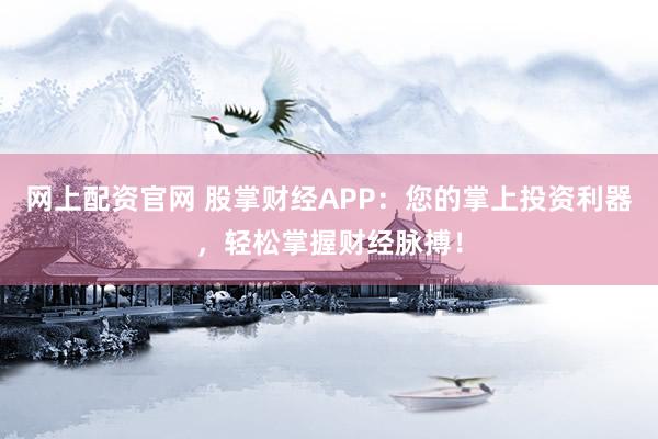 网上配资官网 股掌财经APP：您的掌上投资利器，轻松掌握财经脉搏！