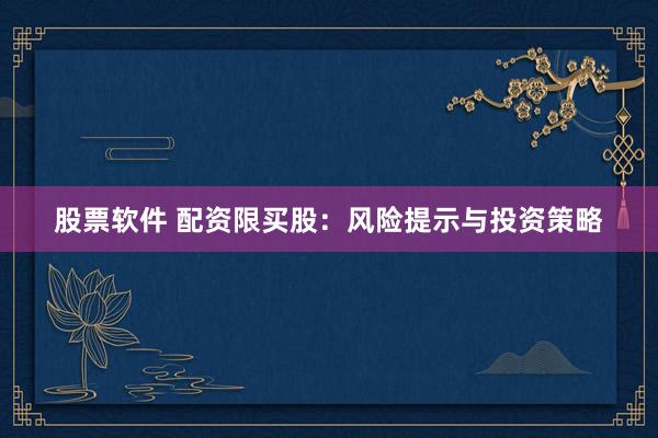 股票软件 配资限买股：风险提示与投资策略