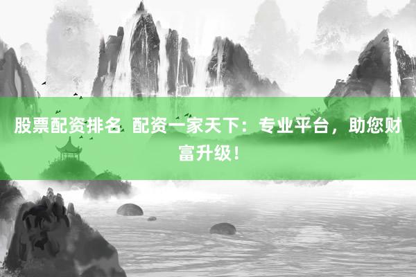股票配资排名  配资一家天下：专业平台，助您财富升级！