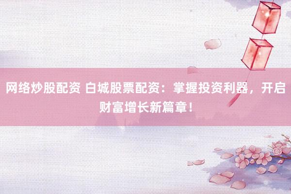 网络炒股配资 白城股票配资：掌握投资利器，开启财富增长新篇章！