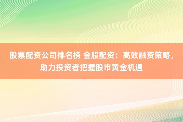 股票配资公司排名榜 金股配资：高效融资策略，助力投资者把握股市黄金机遇