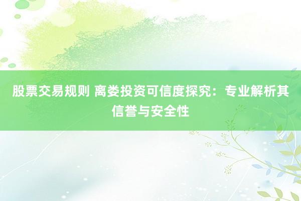 股票交易规则 离娄投资可信度探究：专业解析其信誉与安全性