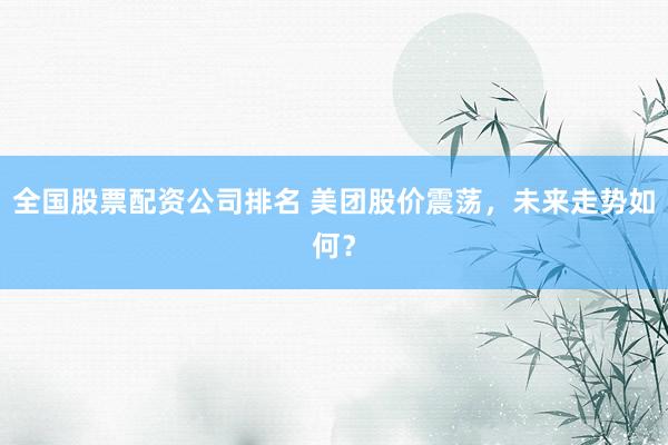 全国股票配资公司排名 美团股价震荡，未来走势如何？