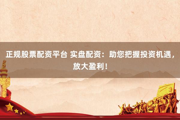 正规股票配资平台 实盘配资：助您把握投资机遇，放大盈利！