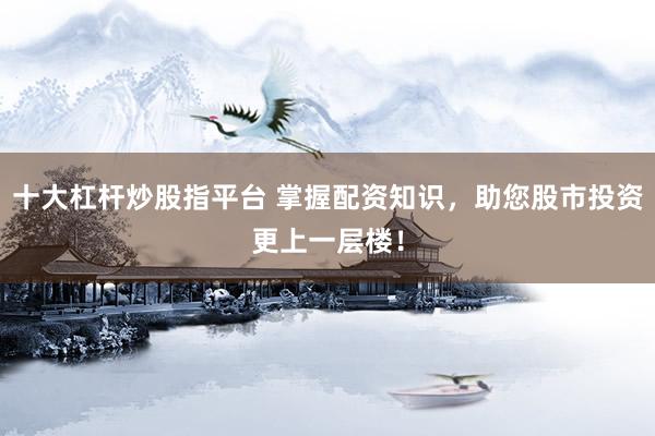 十大杠杆炒股指平台 掌握配资知识，助您股市投资更上一层楼！