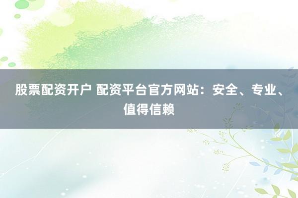 股票配资开户 配资平台官方网站：安全、专业、值得信赖