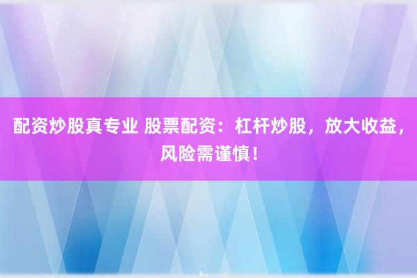 配资炒股真专业 股票配资：杠杆炒股，放大收益，风险需谨慎！