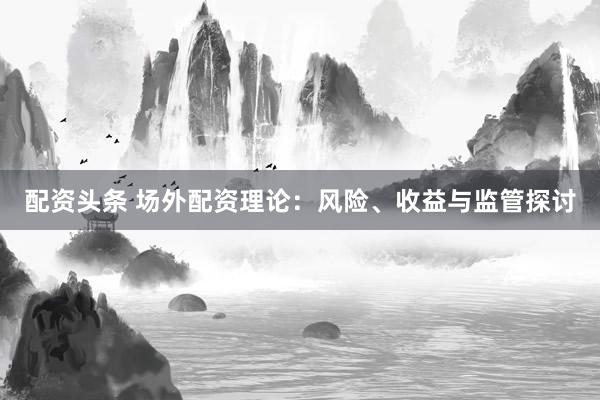 配资头条 场外配资理论：风险、收益与监管探讨