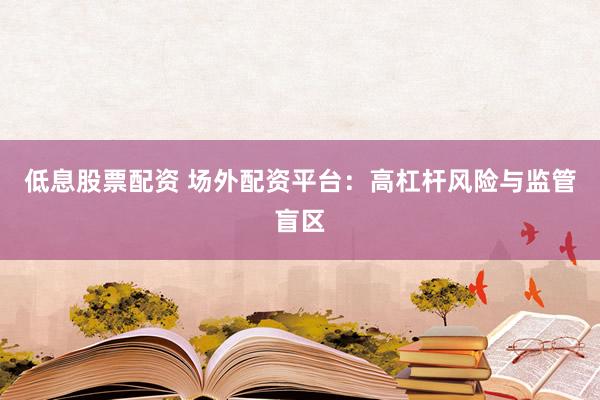 低息股票配资 场外配资平台：高杠杆风险与监管盲区