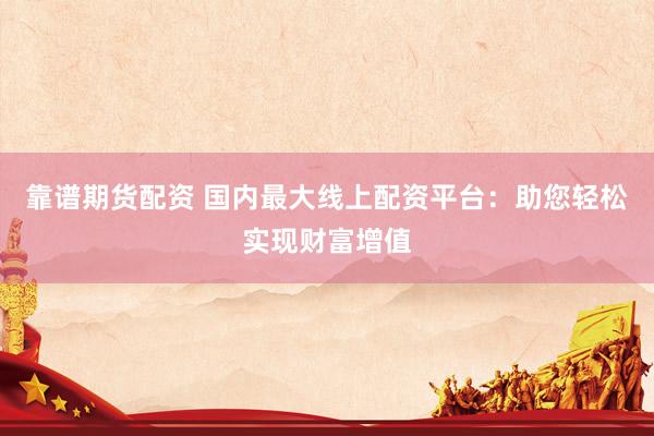 靠谱期货配资 国内最大线上配资平台：助您轻松实现财富增值