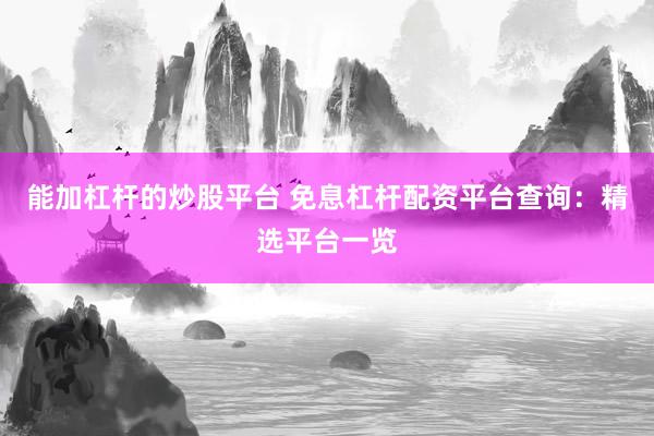 能加杠杆的炒股平台 免息杠杆配资平台查询：精选平台一览
