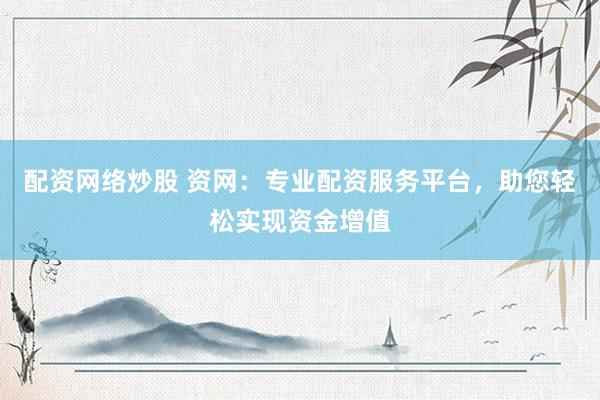 配资网络炒股 资网：专业配资服务平台，助您轻松实现资金增值