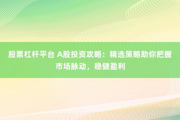 股票杠杆平台 A股投资攻略：精选策略助你把握市场脉动，稳健盈利