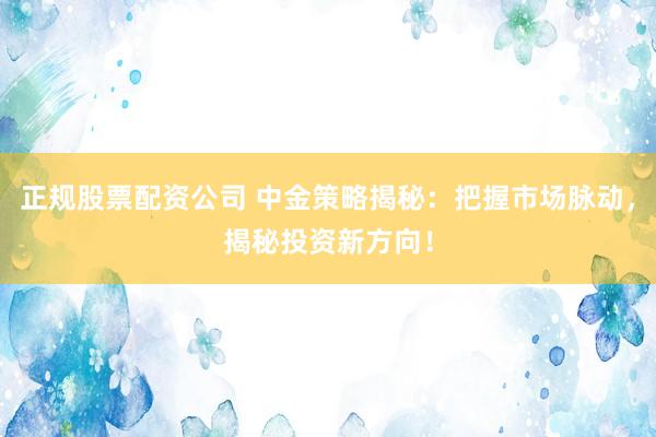 正规股票配资公司 中金策略揭秘：把握市场脉动，揭秘投资新方向！