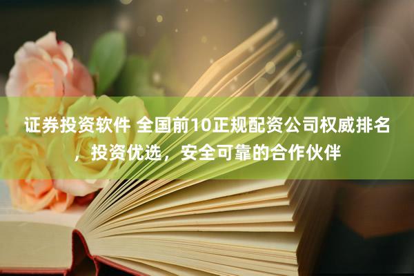证券投资软件 全国前10正规配资公司权威排名，投资优选，安全可靠的合作伙伴
