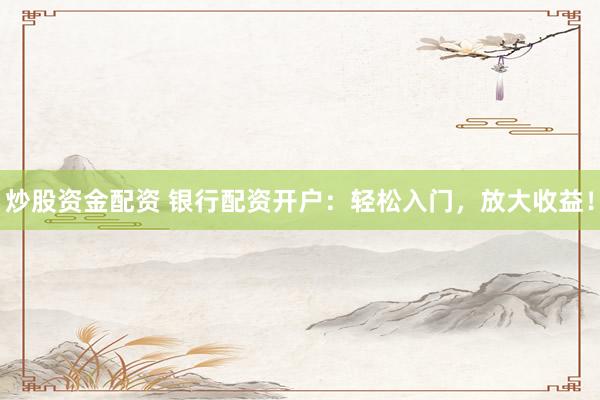 炒股资金配资 银行配资开户：轻松入门，放大收益！