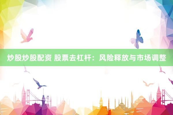 炒股炒股配资 股票去杠杆：风险释放与市场调整