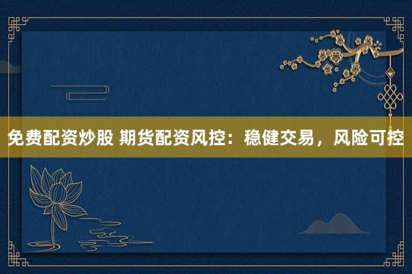 免费配资炒股 期货配资风控：稳健交易，风险可控