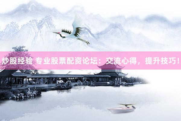 炒股经验 专业股票配资论坛：交流心得，提升技巧！