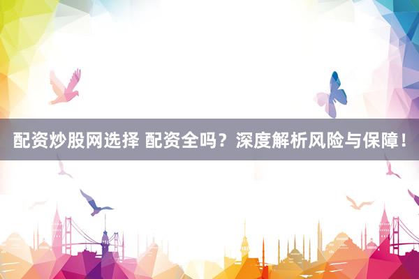 配资炒股网选择 配资全吗？深度解析风险与保障！