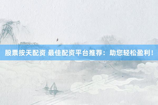 股票按天配资 最佳配资平台推荐：助您轻松盈利！