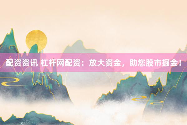 配资资讯 杠杆网配资：放大资金，助您股市掘金！